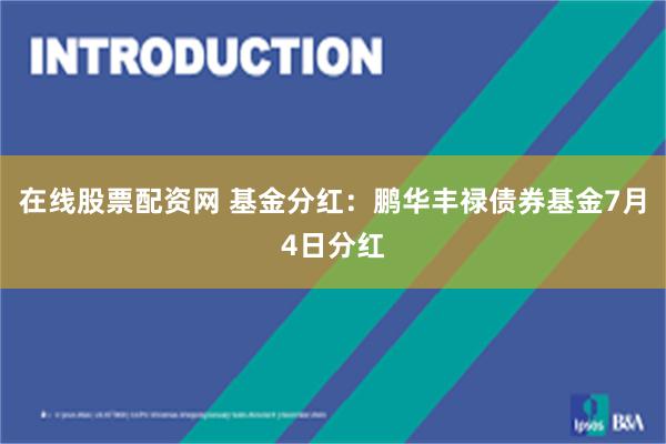 在线股票配资网 基金分红：鹏华丰禄债券基金7月4日分红