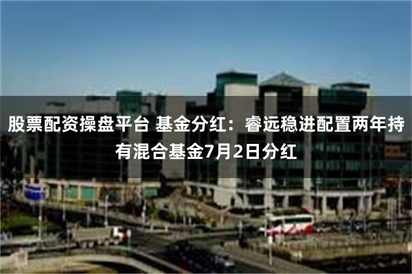股票配资操盘平台 基金分红：睿远稳进配置两年持有混合基金7月2日分红