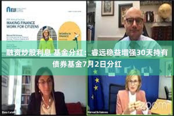 融资炒股利息 基金分红：睿远稳益增强30天持有债券基金7月2日分红