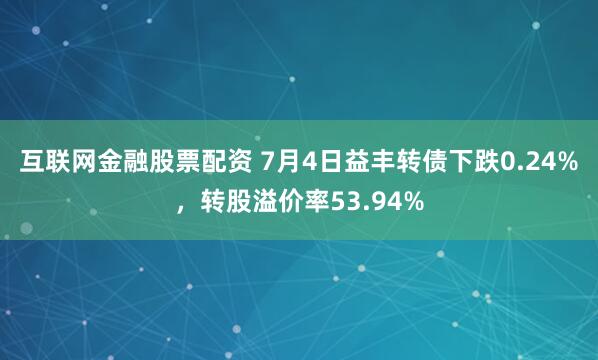 互联网金融股票配资 7月4日益丰转债下跌0.24%，转股溢价率53.94%