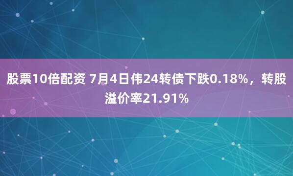 股票10倍配资 7月4日伟24转债下跌0.18%，转股溢价率21.91%
