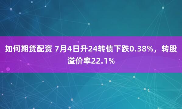 如何期货配资 7月4日升24转债下跌0.38%，转股溢价率22.1%