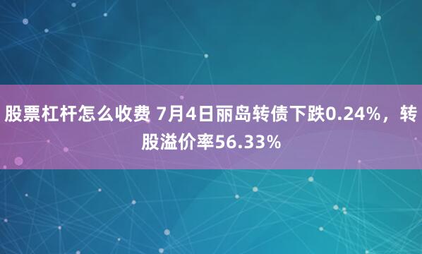 股票杠杆怎么收费 7月4日丽岛转债下跌0.24%，转股溢价率56.33%