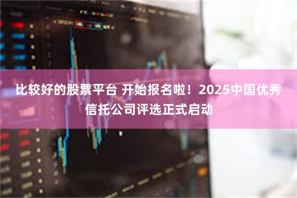 比较好的股票平台 开始报名啦！2025中国优秀信托公司评选正式启动