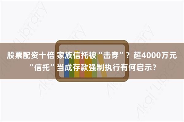 股票配资十倍 家族信托被“击穿”？超4000万元“信托”当成存款强制执行有何启示？