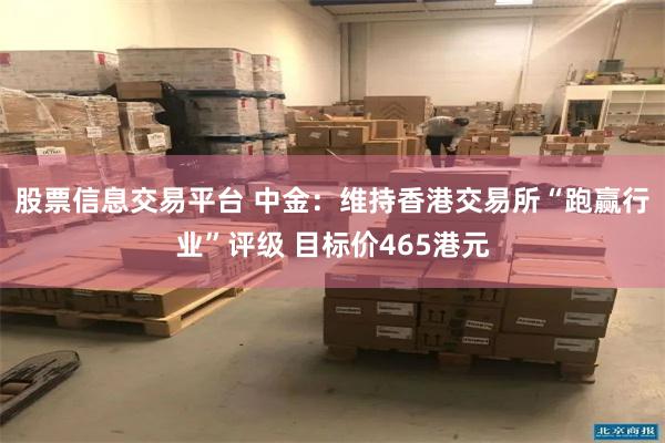 股票信息交易平台 中金：维持香港交易所“跑赢行业”评级 目标价465港元