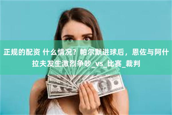 正规的配资 什么情况？帕尔默进球后，恩佐与阿什拉夫发生激烈争吵_vs_比赛_裁判