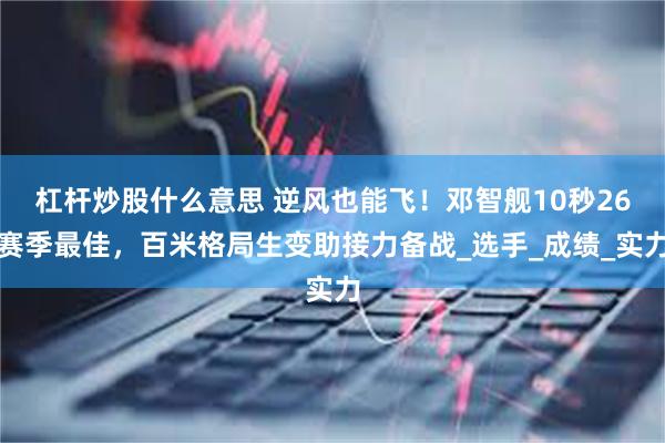 杠杆炒股什么意思 逆风也能飞！邓智舰10秒26赛季最佳，百米格局生变助接力备战_选手_成绩_实力