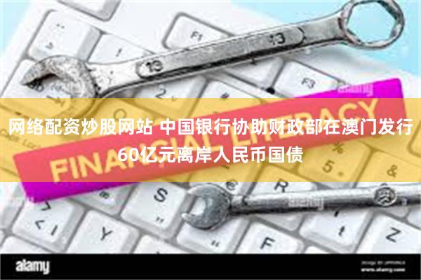 网络配资炒股网站 中国银行协助财政部在澳门发行60亿元离岸人民币国债