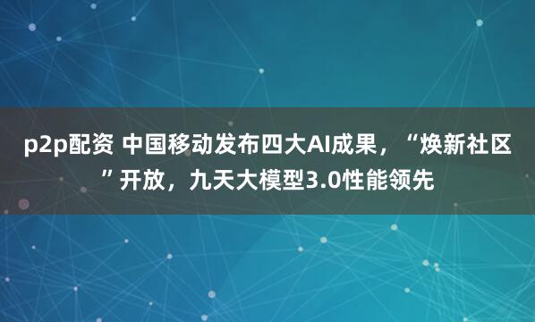 p2p配资 中国移动发布四大AI成果，“焕新社区”开放，九天大模型3.0性能领先