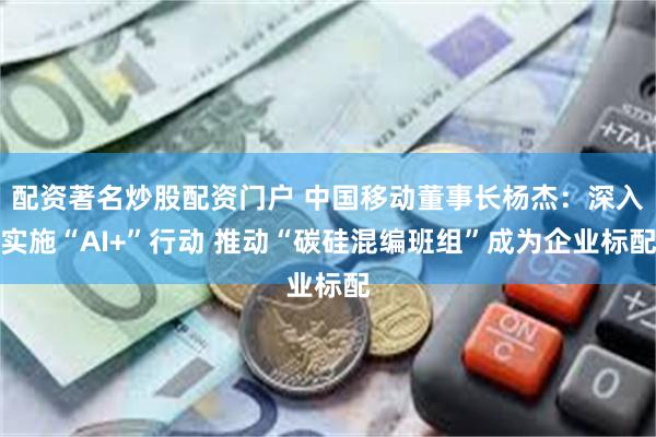 配资著名炒股配资门户 中国移动董事长杨杰：深入实施“AI+”行动 推动“碳硅混编班组”成为企业标配