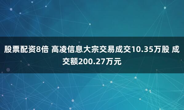 股票配资8倍 高凌信息大宗交易成交10.35万股 成交额200.27万元