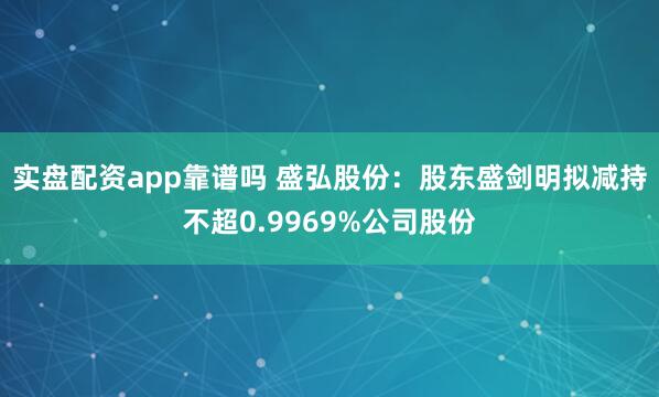 实盘配资app靠谱吗 盛弘股份：股东盛剑明拟减持不超0.9969%公司股份