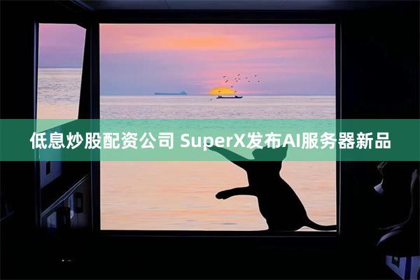 低息炒股配资公司 SuperX发布AI服务器新品