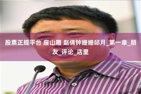 股票正规平台 座山雕 赵倩钟姗姗邱月_第一章_朋友_评论_店里