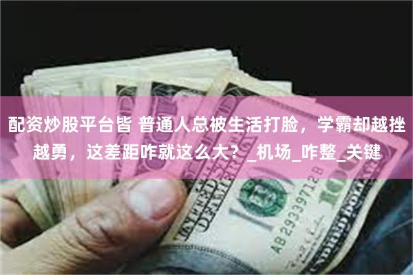 配资炒股平台皆 普通人总被生活打脸，学霸却越挫越勇，这差距咋就这么大？_机场_咋整_关键