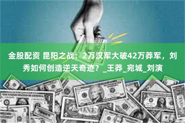 金股配资 昆阳之战：2万汉军大破42万莽军，刘秀如何创造逆天奇迹？_王莽_宛城_刘演