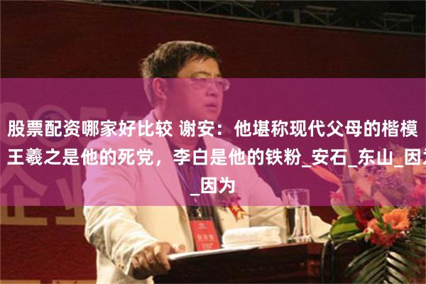 股票配资哪家好比较 谢安：他堪称现代父母的楷模，王羲之是他的死党，李白是他的铁粉_安石_东山_因为