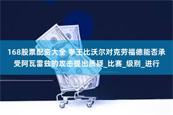 168股票配资大全 拳王比沃尔对克劳福德能否承受阿瓦雷兹的攻击提出质疑_比赛_级别_进行