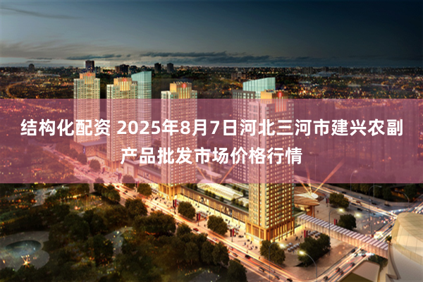 结构化配资 2025年8月7日河北三河市建兴农副产品批发市场价格行情