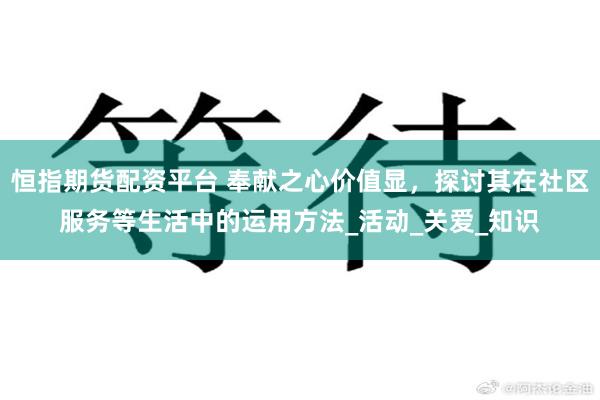 恒指期货配资平台 奉献之心价值显，探讨其在社区服务等生活中的运用方法_活动_关爱_知识