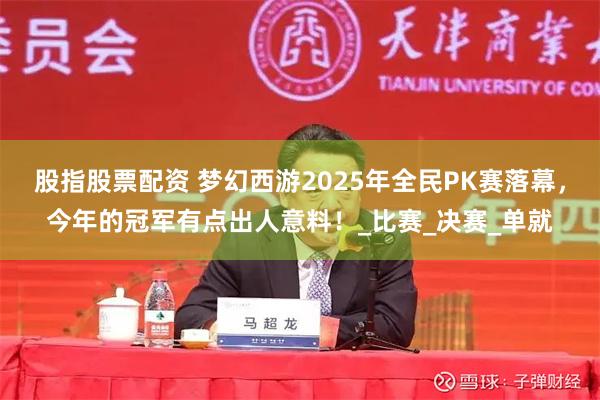 股指股票配资 梦幻西游2025年全民PK赛落幕，今年的冠军有点出人意料！_比赛_决赛_单就