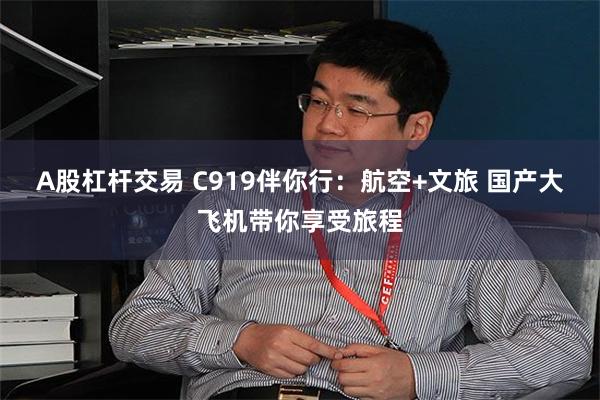 A股杠杆交易 C919伴你行：航空+文旅 国产大飞机带你享受旅程