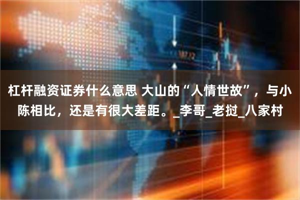 杠杆融资证券什么意思 大山的“人情世故”，与小陈相比，还是有很大差距。_李哥_老挝_八家村