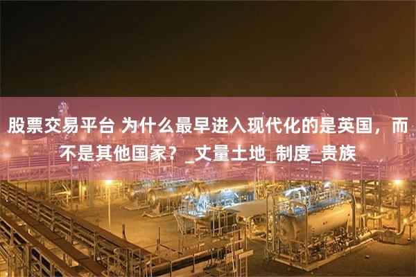 股票交易平台 为什么最早进入现代化的是英国，而不是其他国家？_丈量土地_制度_贵族