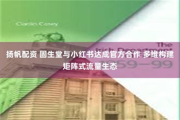 扬帆配资 固生堂与小红书达成官方合作 多维构建矩阵式流量生态