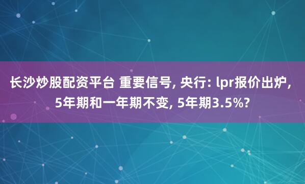 长沙炒股配资平台 重要信号, 央行: lpr报价出炉, 5年期和一年期不变, 5年期3.5%?