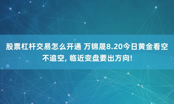 股票杠杆交易怎么开通 万锦晟8.20今日黄金看空不追空, 临近变盘要出方向!