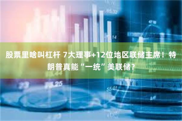 股票里啥叫杠杆 7大理事+12位地区联储主席！特朗普真能“一统”美联储？