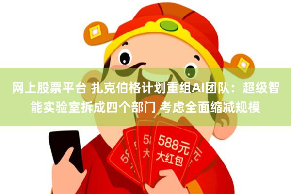 网上股票平台 扎克伯格计划重组AI团队：超级智能实验室拆成四个部门 考虑全面缩减规模