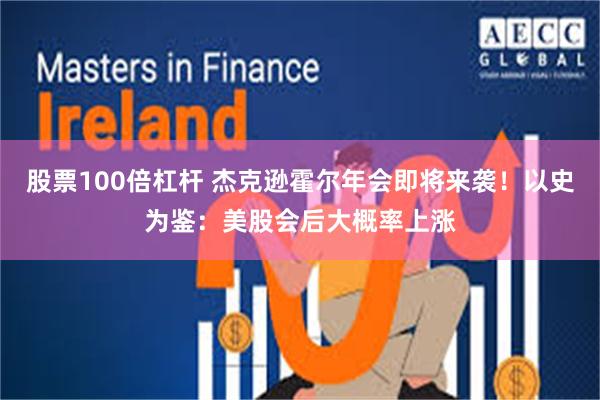 股票100倍杠杆 杰克逊霍尔年会即将来袭！以史为鉴：美股会后大概率上涨
