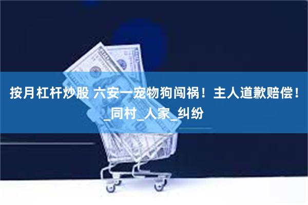 按月杠杆炒股 六安一宠物狗闯祸！主人道歉赔偿！_同村_人家_纠纷