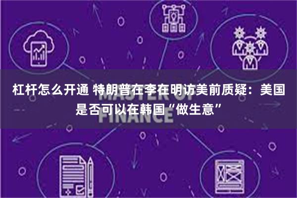 杠杆怎么开通 特朗普在李在明访美前质疑：美国是否可以在韩国“做生意”