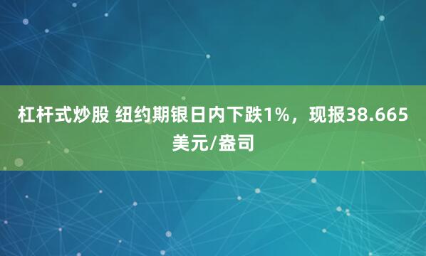杠杆式炒股 纽约期银日内下跌1%，现报38.665美元/盎司