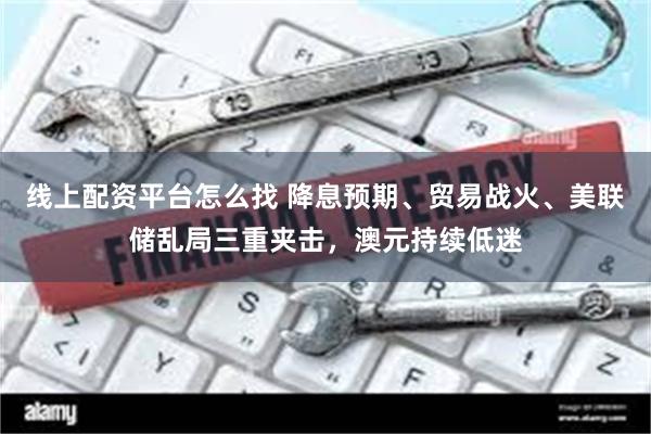 线上配资平台怎么找 降息预期、贸易战火、美联储乱局三重夹击，澳元持续低迷