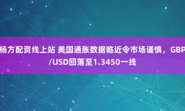 杨方配资线上站 美国通胀数据临近令市场谨慎，GBP/USD回落至1.3450一线