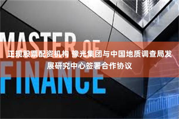 正规股票配资机构 豫光集团与中国地质调查局发展研究中心签署合作协议