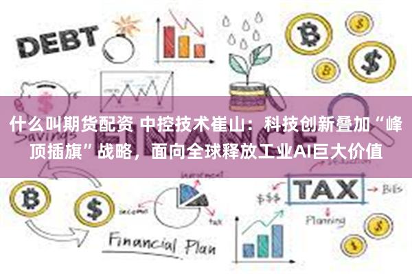 什么叫期货配资 中控技术崔山：科技创新叠加“峰顶插旗”战略，面向全球释放工业AI巨大价值