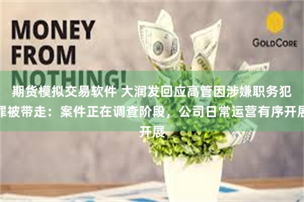 期货模拟交易软件 大润发回应高管因涉嫌职务犯罪被带走：案件正在调查阶段，公司日常运营有序开展
