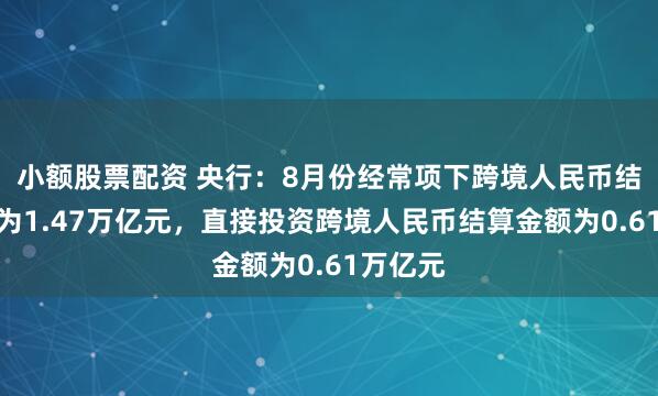 小额股票配资 央行：8月份经常项下跨境人民币结算金额为1.47万亿元，直接投资跨境人民币结算金额为0.61万亿元