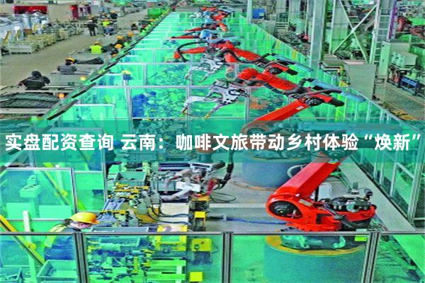实盘配资查询 云南：咖啡文旅带动乡村体验“焕新”