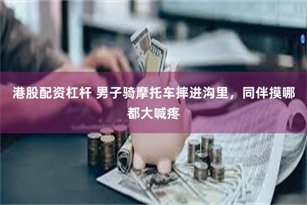 港股配资杠杆 男子骑摩托车摔进沟里，同伴摸哪都大喊疼