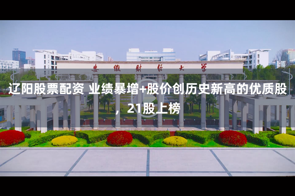 辽阳股票配资 业绩暴增+股价创历史新高的优质股，21股上榜