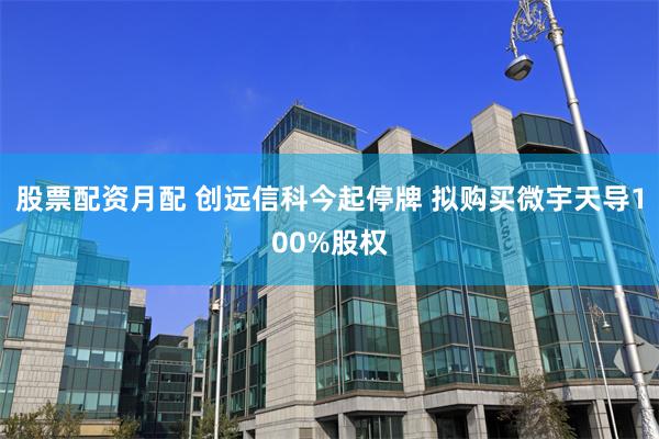 股票配资月配 创远信科今起停牌 拟购买微宇天导100%股权