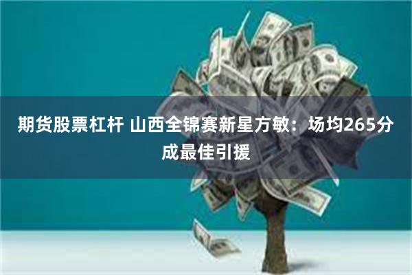 期货股票杠杆 山西全锦赛新星方敏：场均265分成最佳引援
