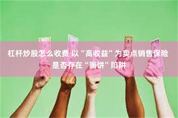 杠杆炒股怎么收费 以“高收益”为卖点销售保险 是否存在“画饼”陷阱